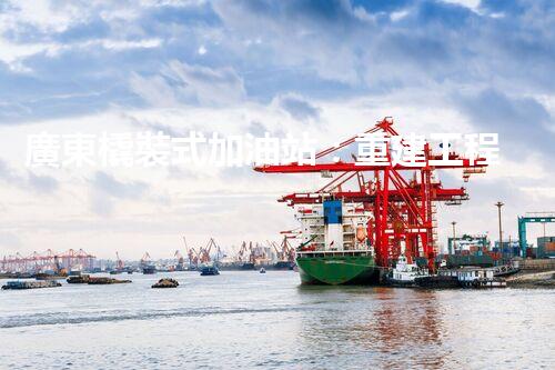 廣東橇裝式加油站：重建工程中的挑戰(zhàn)與創(chuàng)新！